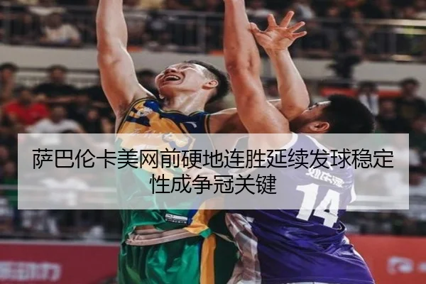 萨巴伦卡美网前硬地连胜延续发球稳定性成争冠关键